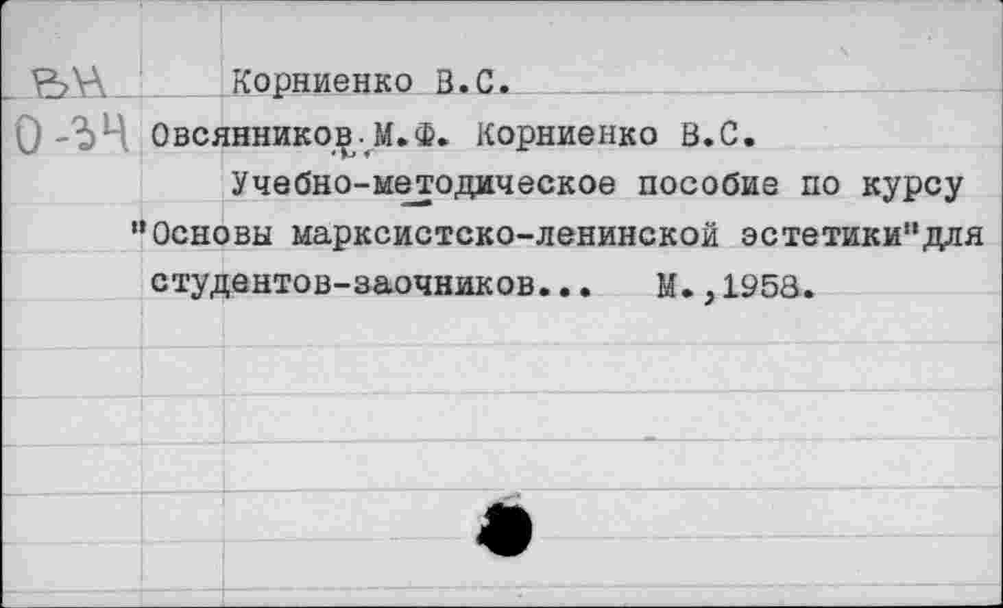 ﻿\ \		1к*^р**1*м***гж	• V/•			 О-ЪЧ Овсянников.М.Ф. Корниенко В.С.	
	* У> * Учебно-методическое пособие по курсу
“Основы марксистско-ленинской эстетики“для	
студентов-заочников... М..1953.	
	✓
	
				